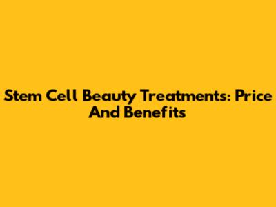 Stem Cell Beauty Treatments: Price And Benefits