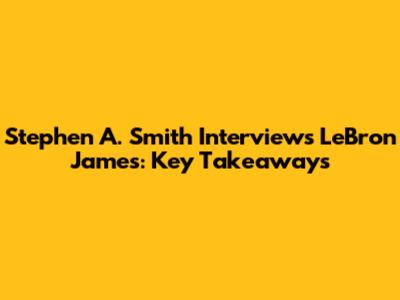 Stephen A. Smith Interviews LeBron James: Key Takeaways