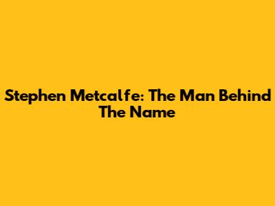 Stephen Metcalfe: The Man Behind The Name