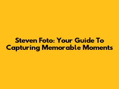 Steven Foto: Your Guide To Capturing Memorable Moments