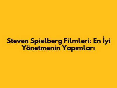 Steven Spielberg Filmleri: En İyi Yönetmenin Yapımları