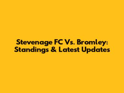 Stevenage FC Vs. Bromley: Standings & Latest Updates