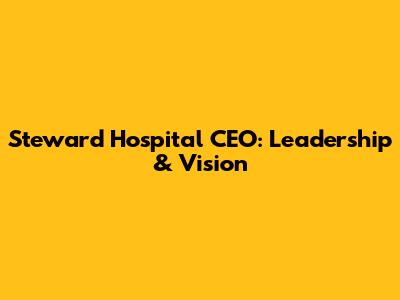 Steward Hospital CEO: Leadership & Vision