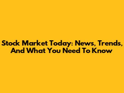 Stock Market Today: News, Trends, And What You Need To Know