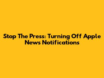 Stop The Press: Turning Off Apple News Notifications