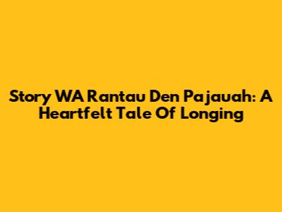 Story WA Rantau Den Pajauah: A Heartfelt Tale Of Longing