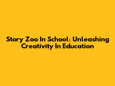 Story Zoo In School: Unleashing Creativity In Education