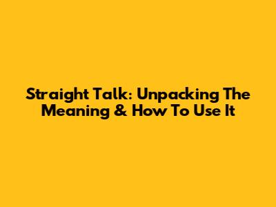 Straight Talk: Unpacking The Meaning & How To Use It