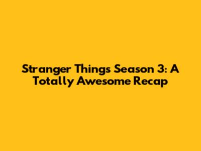 Stranger Things Season 3: A Totally Awesome Recap