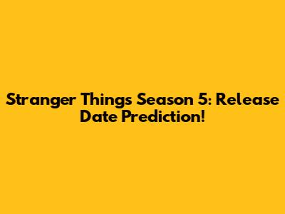 Stranger Things Season 5: Release Date Prediction!