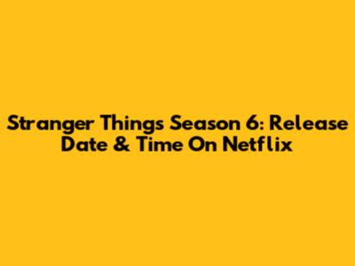 Stranger Things Season 6: Release Date & Time On Netflix