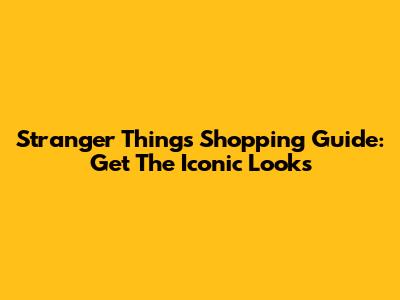 Stranger Things Shopping Guide: Get The Iconic Looks