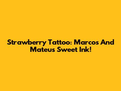 Strawberry Tattoo: Marcos And Mateus' Sweet Ink!