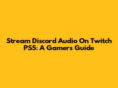Stream Discord Audio On Twitch PS5: A Gamer's Guide