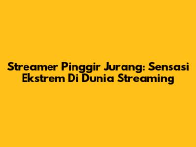 Streamer Pinggir Jurang: Sensasi Ekstrem Di Dunia Streaming