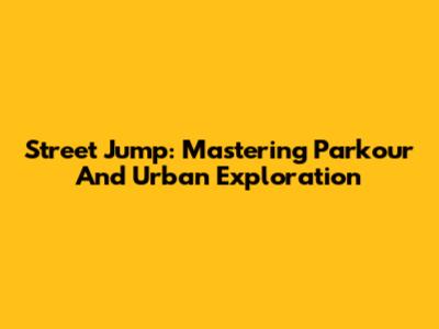 Street Jump: Mastering Parkour And Urban Exploration