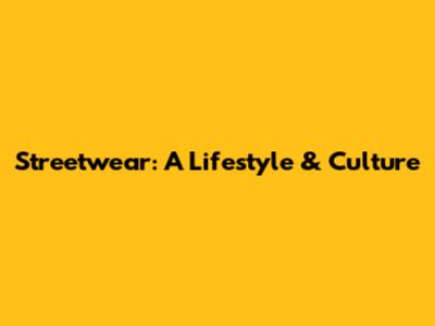 Streetwear: A Lifestyle & Culture