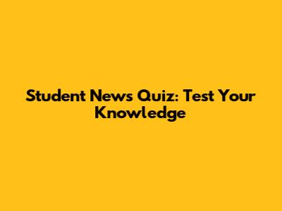 Student News Quiz: Test Your Knowledge