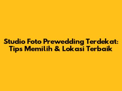 Studio Foto Prewedding Terdekat: Tips Memilih & Lokasi Terbaik