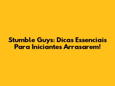 Stumble Guys: Dicas Essenciais Para Iniciantes Arrasarem!