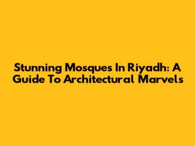 Stunning Mosques In Riyadh: A Guide To Architectural Marvels