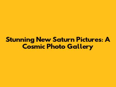 Stunning New Saturn Pictures: A Cosmic Photo Gallery