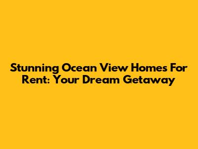Stunning Ocean View Homes For Rent: Your Dream Getaway
