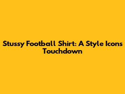 Stussy Football Shirt: A Style Icon's Touchdown