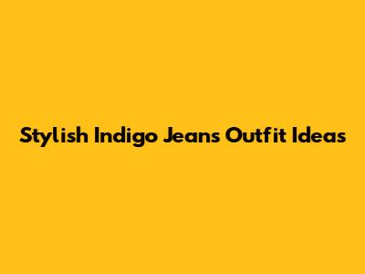 Stylish Indigo Jeans Outfit Ideas
