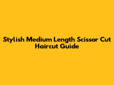 Stylish Medium Length Scissor Cut Haircut Guide