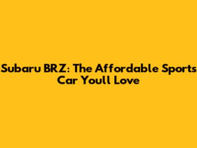 Subaru BRZ: The Affordable Sports Car You'll Love