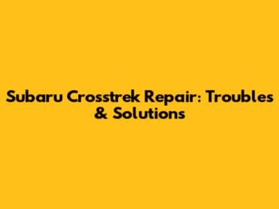 Subaru Crosstrek Repair: Troubles & Solutions