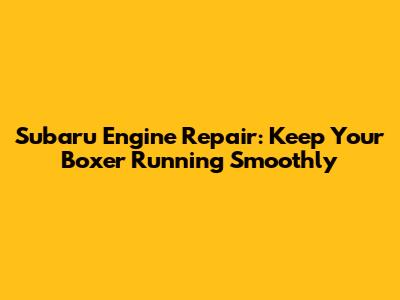 Subaru Engine Repair: Keep Your Boxer Running Smoothly