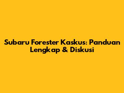 Subaru Forester Kaskus: Panduan Lengkap & Diskusi
