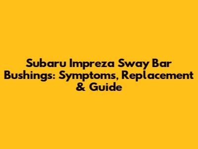 Subaru Impreza Sway Bar Bushings: Symptoms, Replacement & Guide