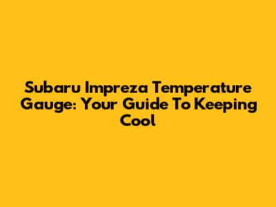 Subaru Impreza Temperature Gauge: Your Guide To Keeping Cool