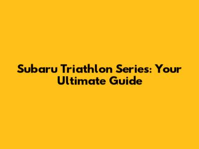 Subaru Triathlon Series: Your Ultimate Guide