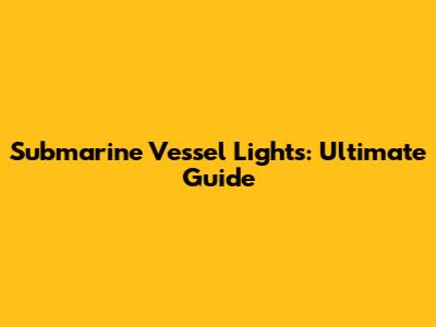 Submarine Vessel Lights: Ultimate Guide