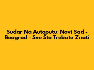 Sudar Na Autoputu: Novi Sad - Beograd - Sve Što Trebate Znati