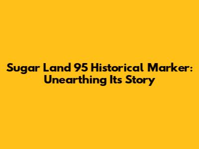 Sugar Land 95 Historical Marker: Unearthing Its Story