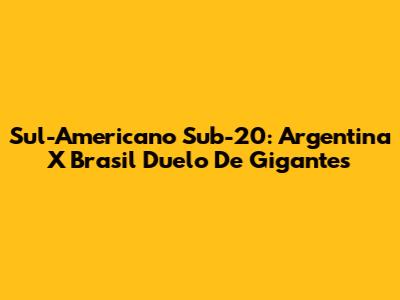 Sul-Americano Sub-20: Argentina X Brasil Duelo De Gigantes