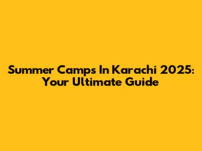 Summer Camps In Karachi 2025: Your Ultimate Guide