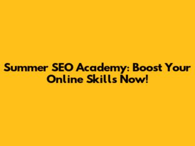 Summer SEO Academy: Boost Your Online Skills Now!
