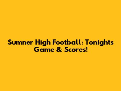 Sumner High Football: Tonight's Game & Scores!