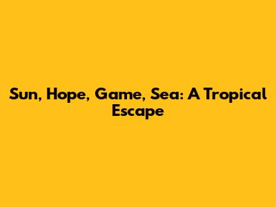Sun, Hope, Game, Sea: A Tropical Escape