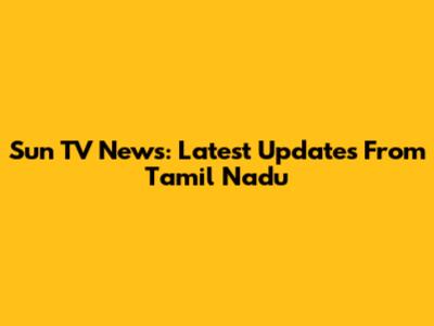 Sun TV News: Latest Updates From Tamil Nadu