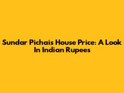 Sundar Pichai's House Price: A Look In Indian Rupees