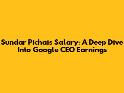Sundar Pichai's Salary: A Deep Dive Into Google CEO Earnings