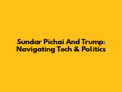 Sundar Pichai And Trump: Navigating Tech & Politics