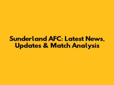 Sunderland AFC: Latest News, Updates & Match Analysis